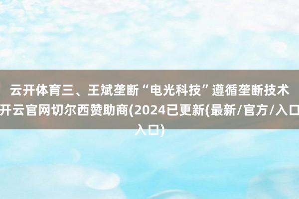 云开体育　　三、王斌垄断“电光科技”遵循　　垄断技术-开云官网切尔西赞助商(2024已更新(最新/官方/入口)