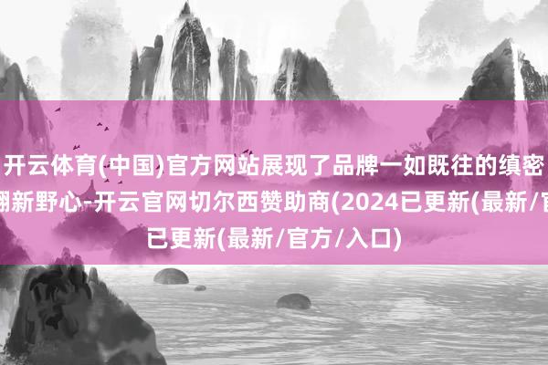 开云体育(中国)官方网站展现了品牌一如既往的缜密作念工与翻新野心-开云官网切尔西赞助商(2024已更新(最新/官方/入口)