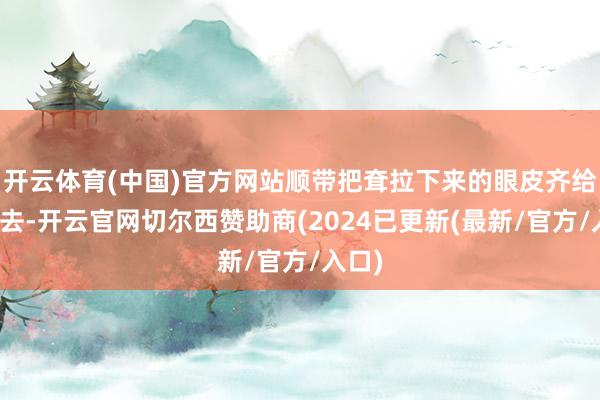 开云体育(中国)官方网站顺带把耷拉下来的眼皮齐给钩上去-开云官网切尔西赞助商(2024已更新(最新/官方/入口)